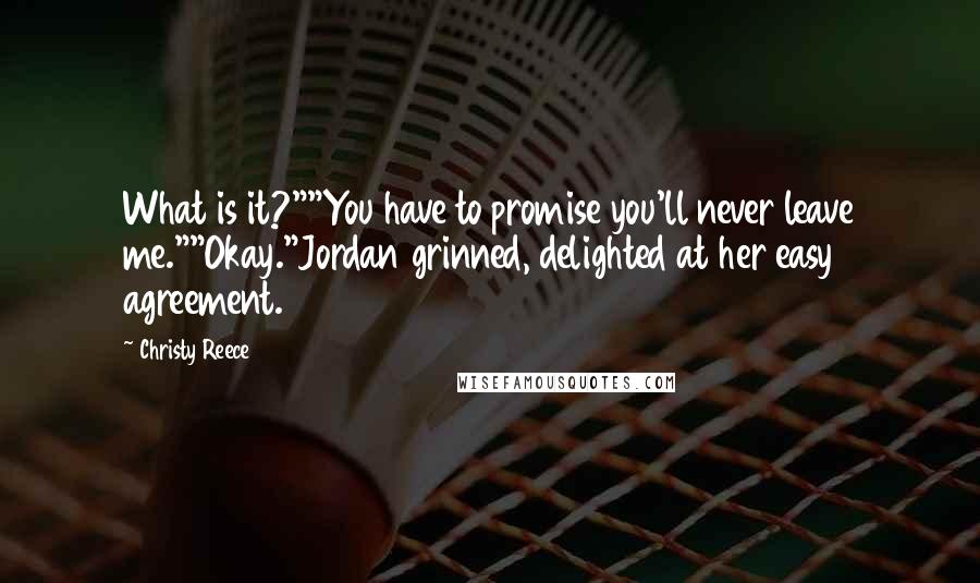 Christy Reece Quotes: What is it?""You have to promise you'll never leave me.""Okay."Jordan grinned, delighted at her easy agreement.