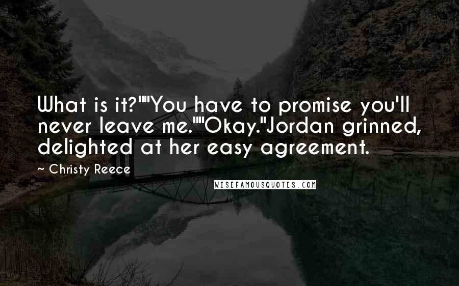 Christy Reece Quotes: What is it?""You have to promise you'll never leave me.""Okay."Jordan grinned, delighted at her easy agreement.