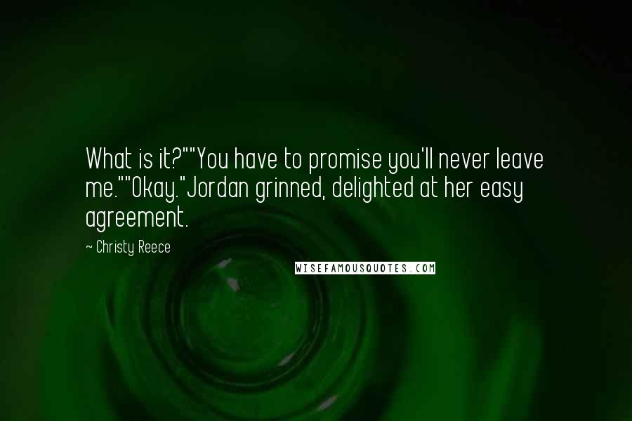 Christy Reece Quotes: What is it?""You have to promise you'll never leave me.""Okay."Jordan grinned, delighted at her easy agreement.