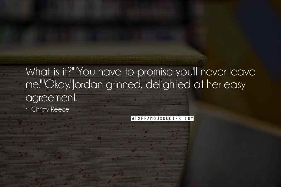 Christy Reece Quotes: What is it?""You have to promise you'll never leave me.""Okay."Jordan grinned, delighted at her easy agreement.