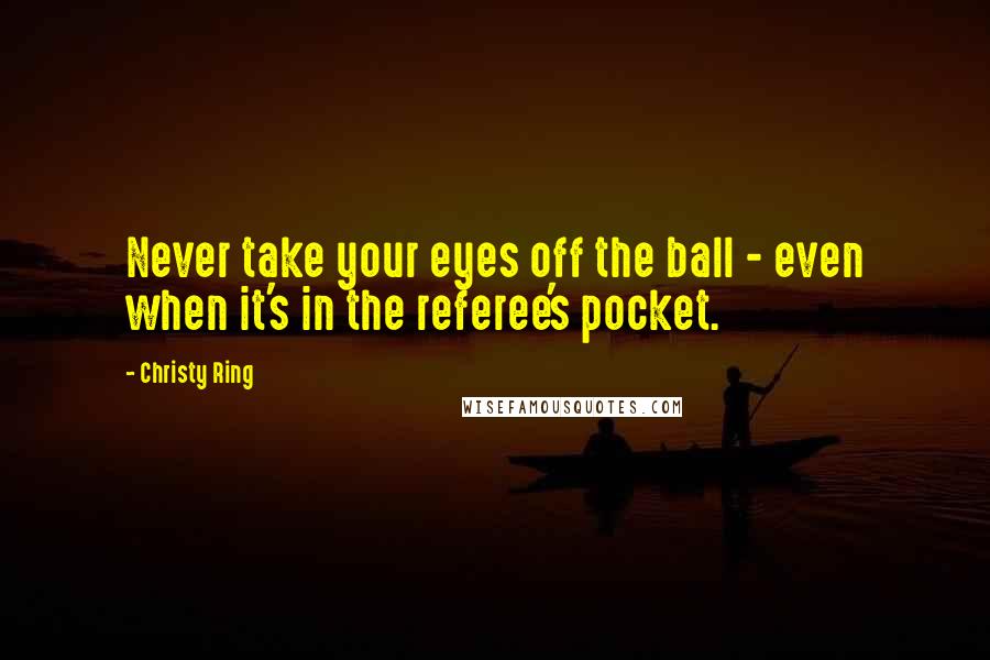 Christy Ring Quotes: Never take your eyes off the ball - even when it's in the referee's pocket.