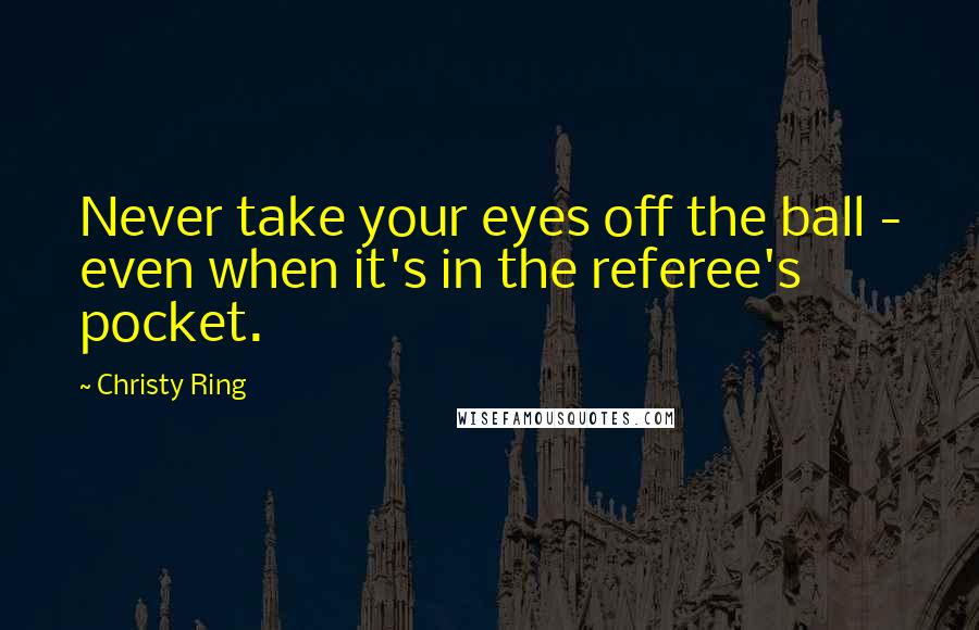 Christy Ring Quotes: Never take your eyes off the ball - even when it's in the referee's pocket.