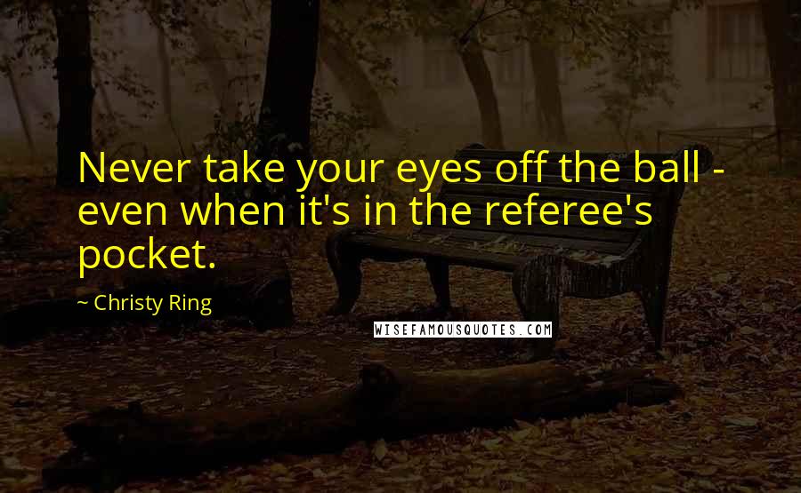 Christy Ring Quotes: Never take your eyes off the ball - even when it's in the referee's pocket.