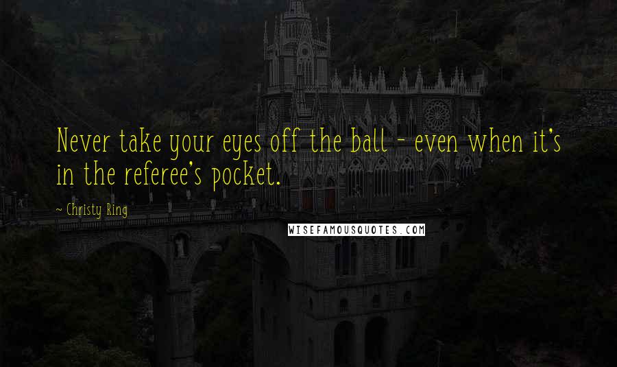 Christy Ring Quotes: Never take your eyes off the ball - even when it's in the referee's pocket.