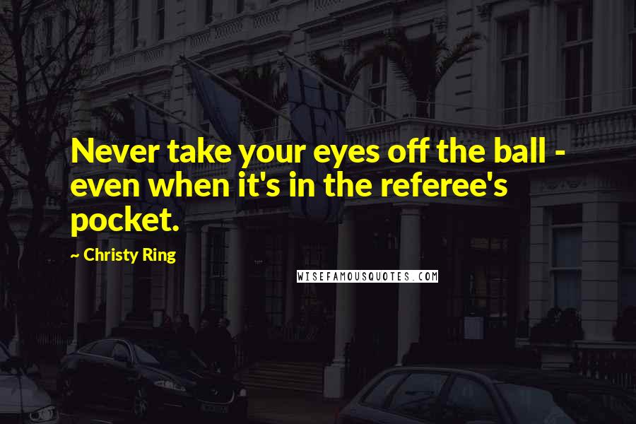 Christy Ring Quotes: Never take your eyes off the ball - even when it's in the referee's pocket.