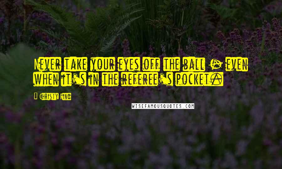 Christy Ring Quotes: Never take your eyes off the ball - even when it's in the referee's pocket.