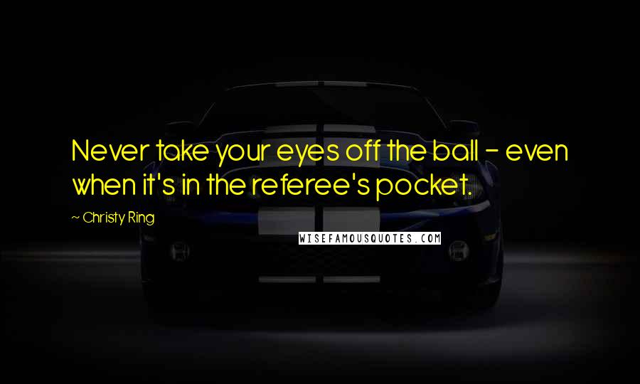 Christy Ring Quotes: Never take your eyes off the ball - even when it's in the referee's pocket.