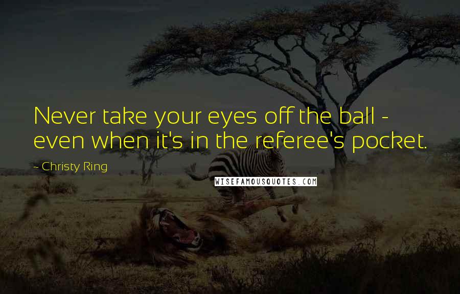 Christy Ring Quotes: Never take your eyes off the ball - even when it's in the referee's pocket.