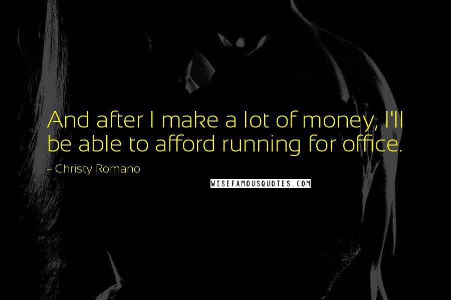 Christy Romano Quotes: And after I make a lot of money, I'll be able to afford running for office.