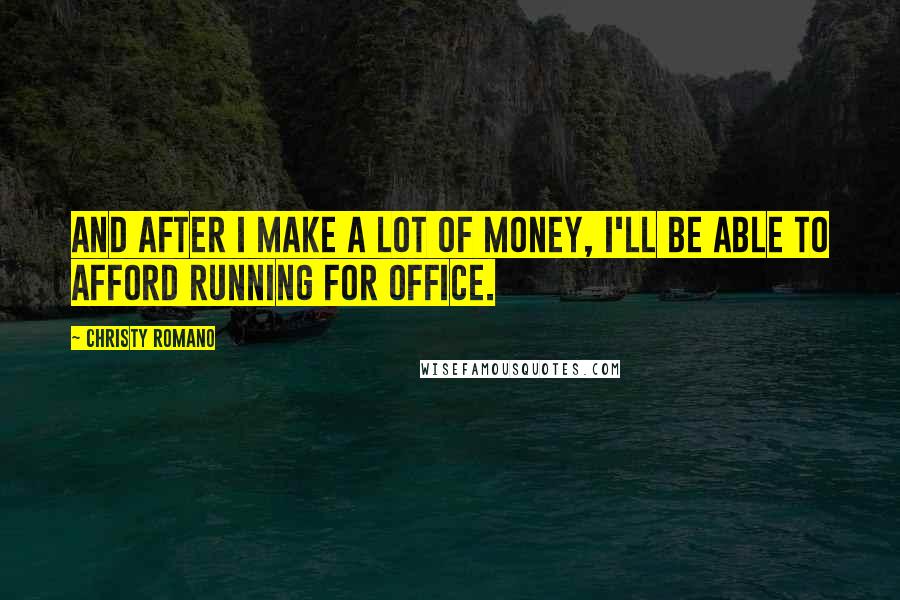 Christy Romano Quotes: And after I make a lot of money, I'll be able to afford running for office.