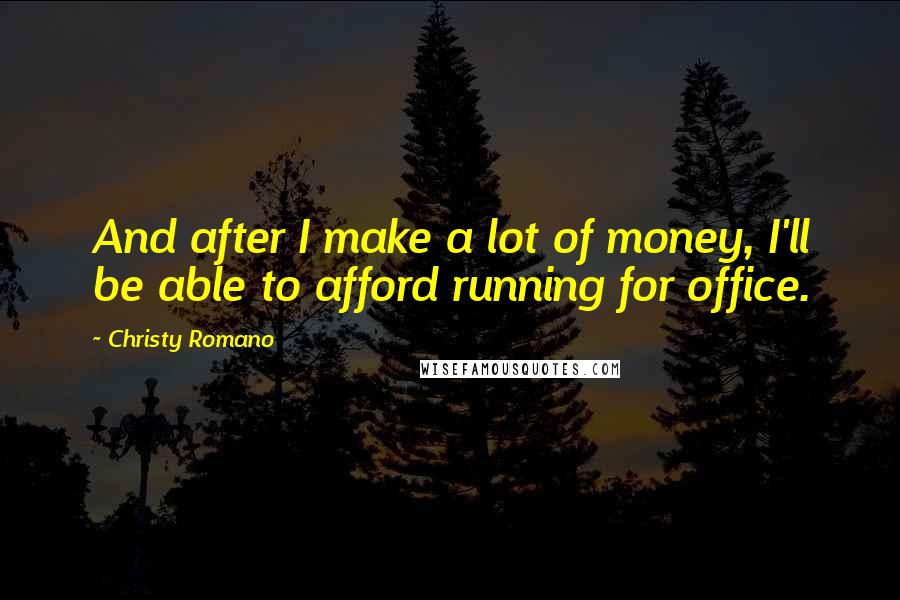 Christy Romano Quotes: And after I make a lot of money, I'll be able to afford running for office.