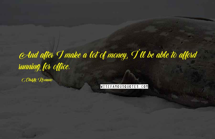 Christy Romano Quotes: And after I make a lot of money, I'll be able to afford running for office.
