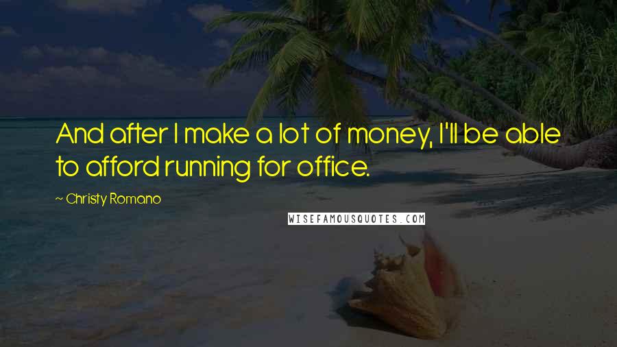 Christy Romano Quotes: And after I make a lot of money, I'll be able to afford running for office.