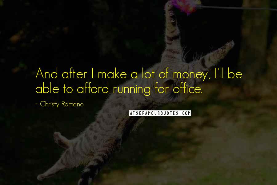 Christy Romano Quotes: And after I make a lot of money, I'll be able to afford running for office.