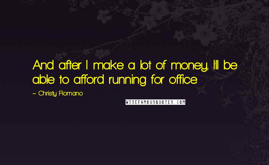 Christy Romano Quotes: And after I make a lot of money, I'll be able to afford running for office.