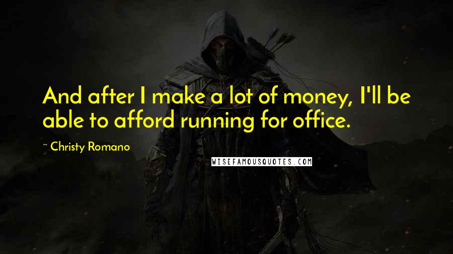 Christy Romano Quotes: And after I make a lot of money, I'll be able to afford running for office.