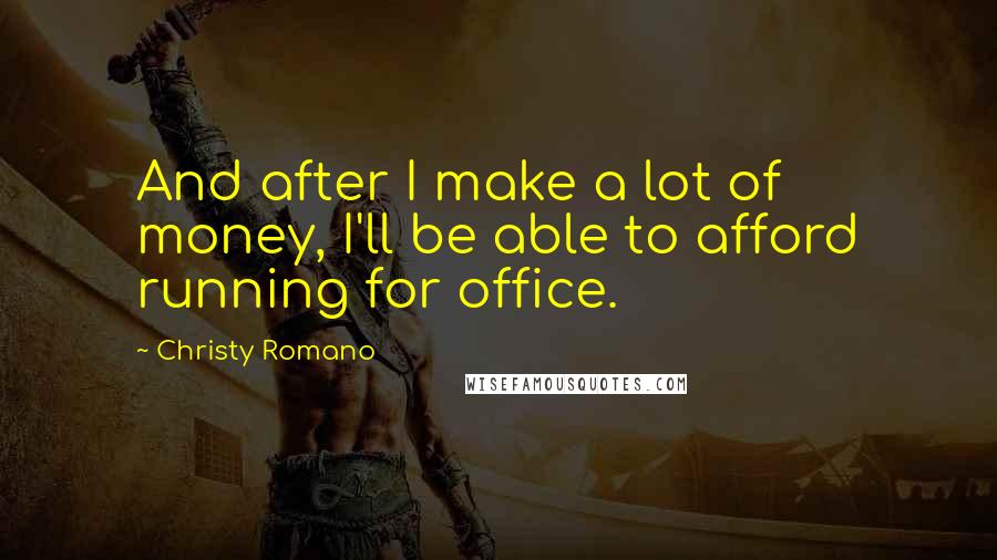 Christy Romano Quotes: And after I make a lot of money, I'll be able to afford running for office.