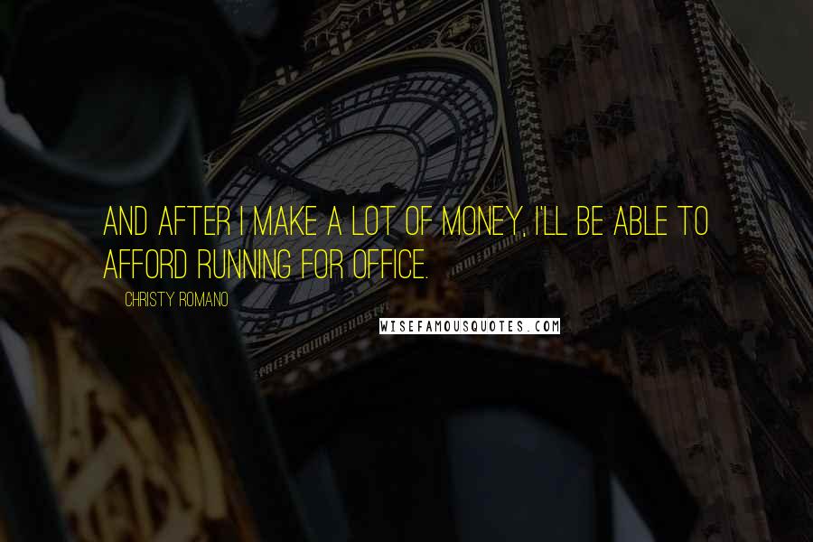 Christy Romano Quotes: And after I make a lot of money, I'll be able to afford running for office.
