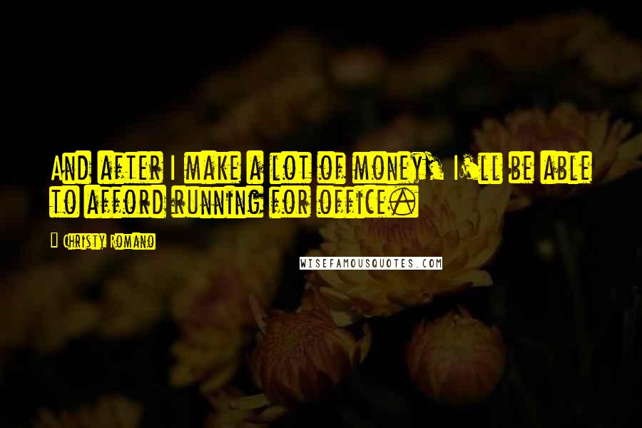 Christy Romano Quotes: And after I make a lot of money, I'll be able to afford running for office.