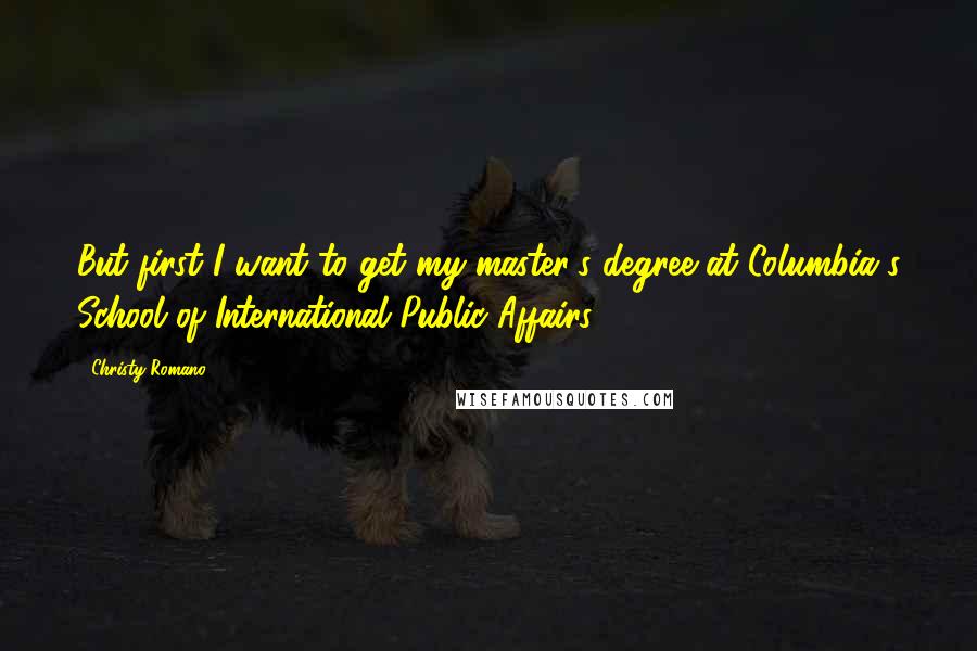 Christy Romano Quotes: But first I want to get my master's degree at Columbia's School of International Public Affairs.