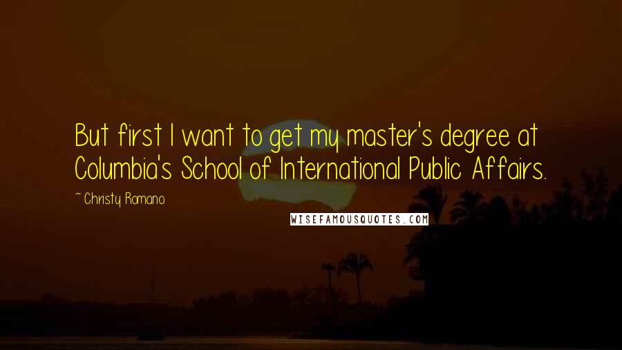 Christy Romano Quotes: But first I want to get my master's degree at Columbia's School of International Public Affairs.