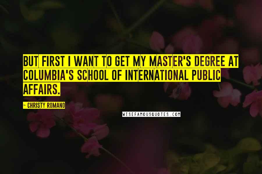 Christy Romano Quotes: But first I want to get my master's degree at Columbia's School of International Public Affairs.