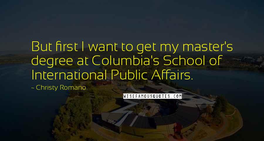 Christy Romano Quotes: But first I want to get my master's degree at Columbia's School of International Public Affairs.