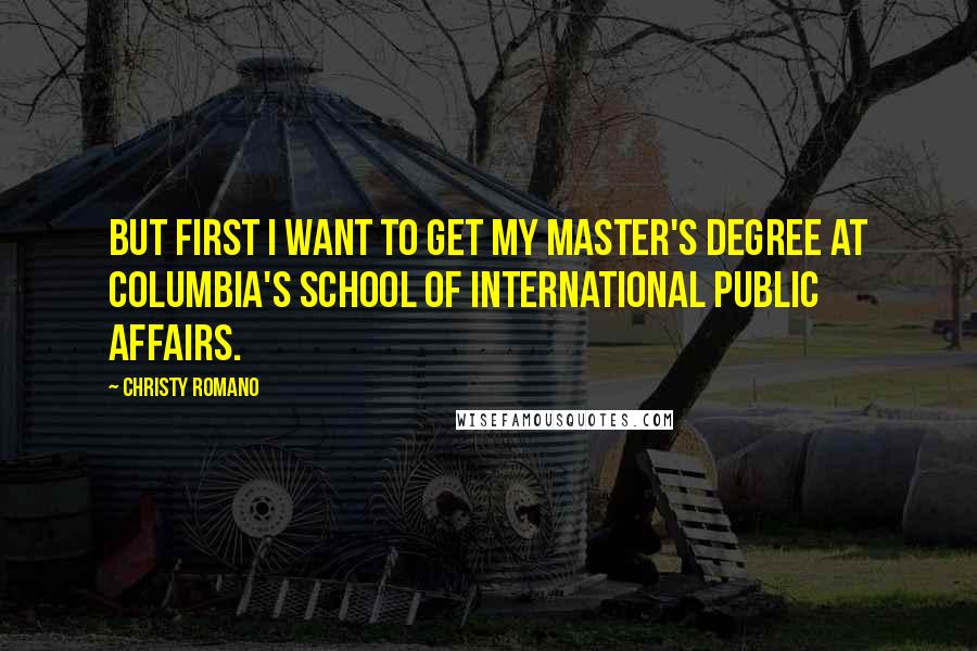 Christy Romano Quotes: But first I want to get my master's degree at Columbia's School of International Public Affairs.