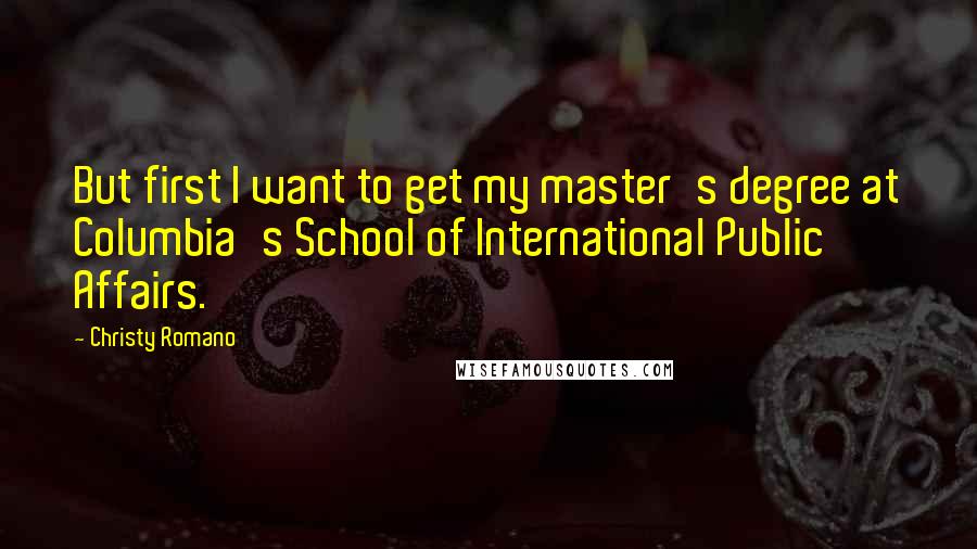 Christy Romano Quotes: But first I want to get my master's degree at Columbia's School of International Public Affairs.