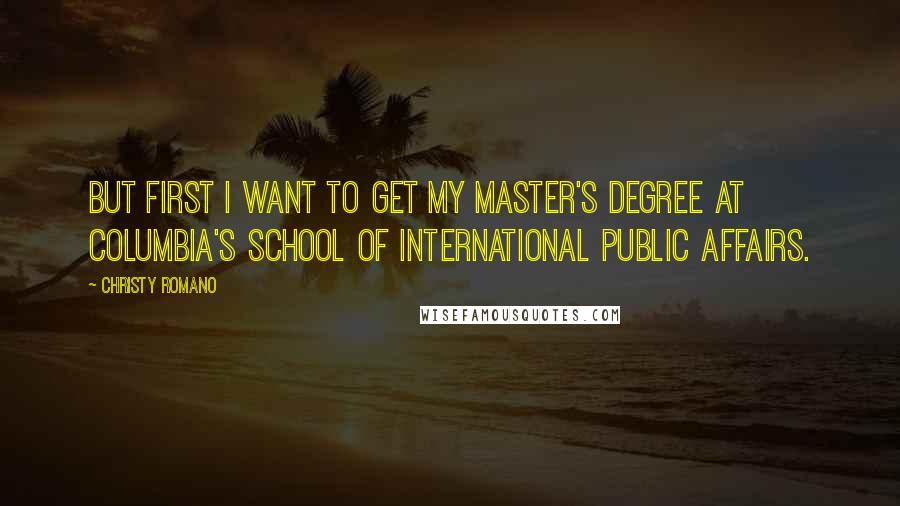 Christy Romano Quotes: But first I want to get my master's degree at Columbia's School of International Public Affairs.