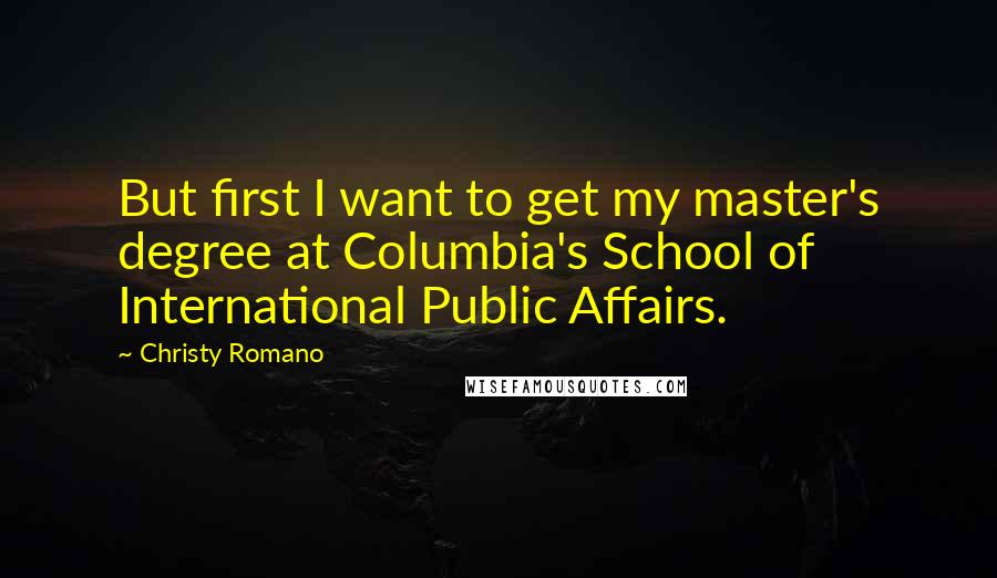 Christy Romano Quotes: But first I want to get my master's degree at Columbia's School of International Public Affairs.