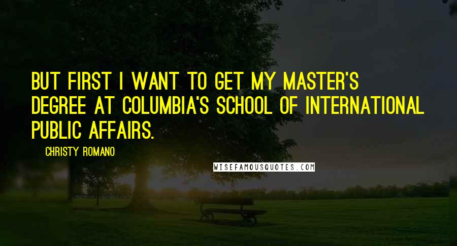 Christy Romano Quotes: But first I want to get my master's degree at Columbia's School of International Public Affairs.