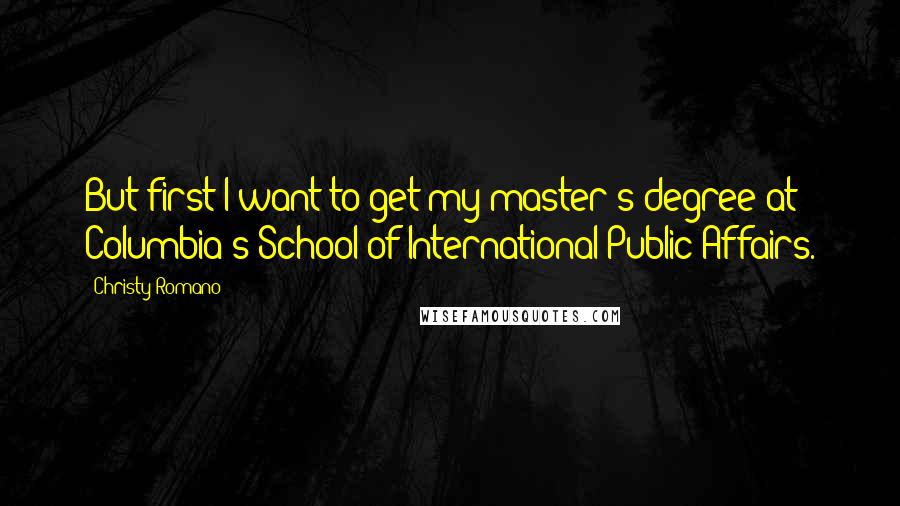 Christy Romano Quotes: But first I want to get my master's degree at Columbia's School of International Public Affairs.