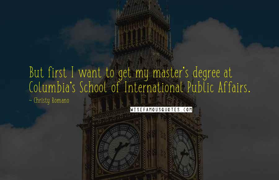 Christy Romano Quotes: But first I want to get my master's degree at Columbia's School of International Public Affairs.