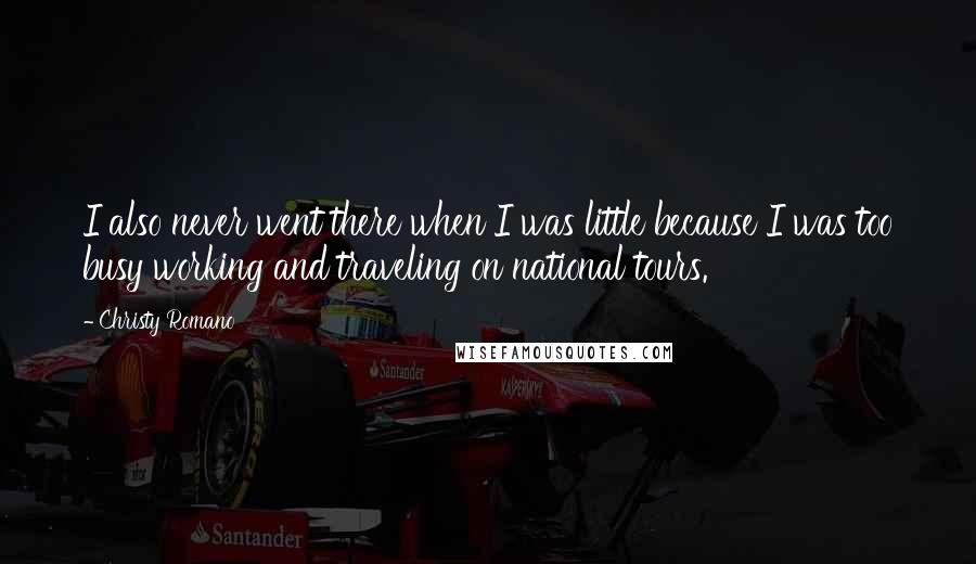 Christy Romano Quotes: I also never went there when I was little because I was too busy working and traveling on national tours.