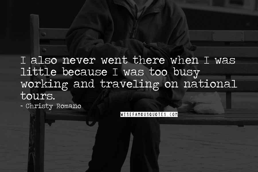 Christy Romano Quotes: I also never went there when I was little because I was too busy working and traveling on national tours.