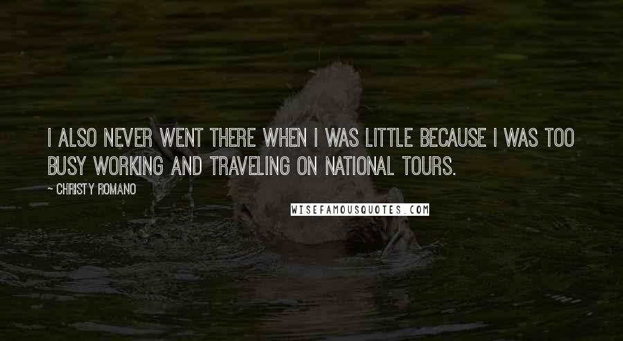 Christy Romano Quotes: I also never went there when I was little because I was too busy working and traveling on national tours.
