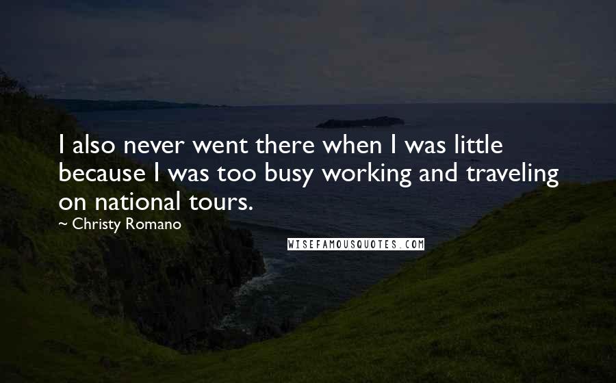 Christy Romano Quotes: I also never went there when I was little because I was too busy working and traveling on national tours.