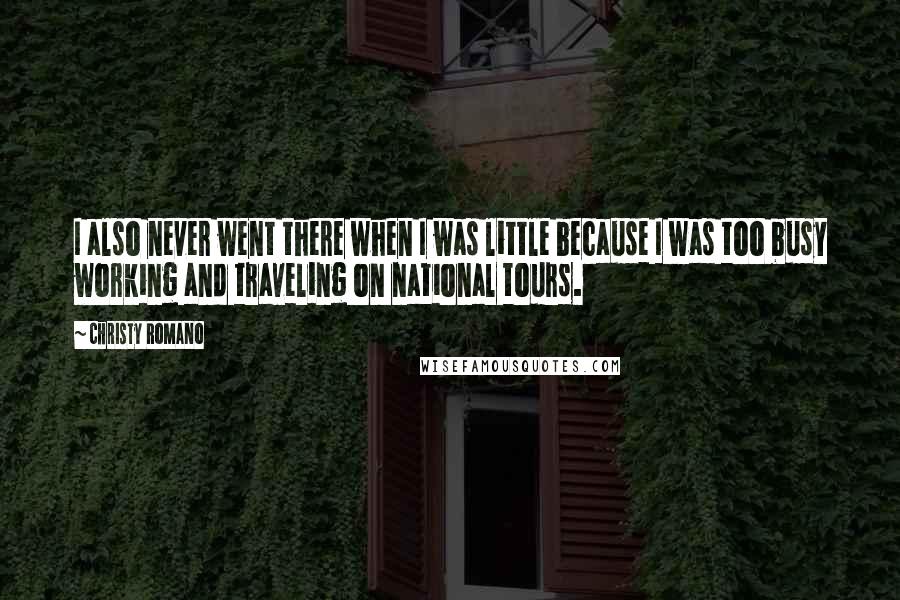 Christy Romano Quotes: I also never went there when I was little because I was too busy working and traveling on national tours.