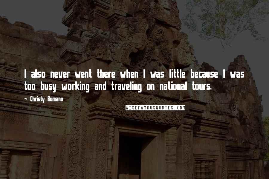 Christy Romano Quotes: I also never went there when I was little because I was too busy working and traveling on national tours.