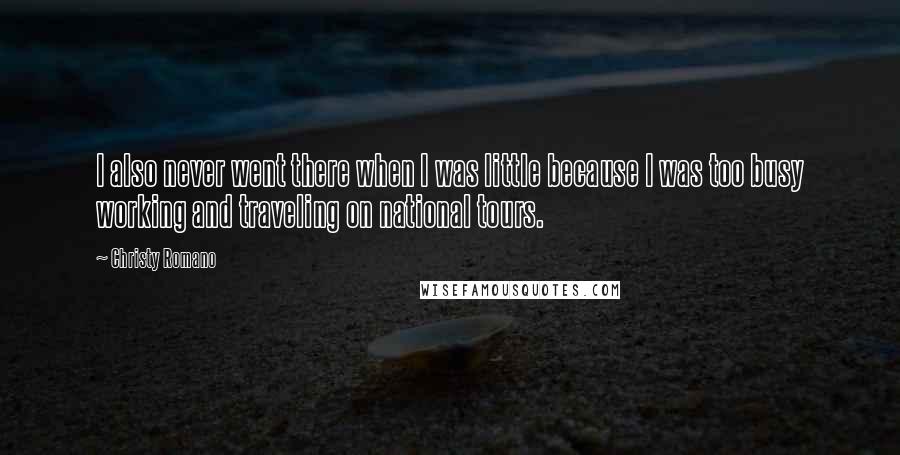 Christy Romano Quotes: I also never went there when I was little because I was too busy working and traveling on national tours.