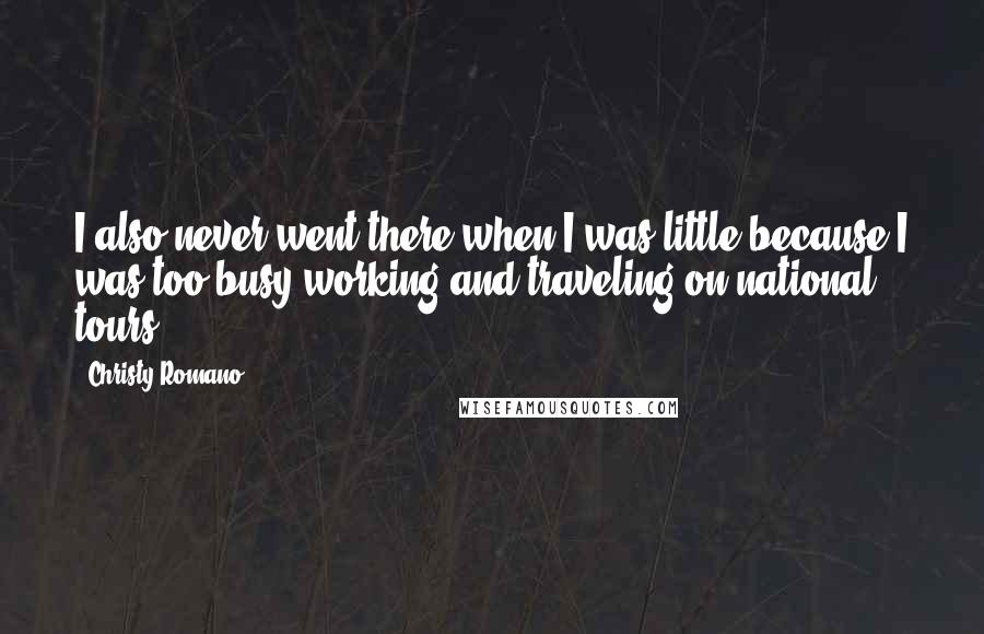 Christy Romano Quotes: I also never went there when I was little because I was too busy working and traveling on national tours.