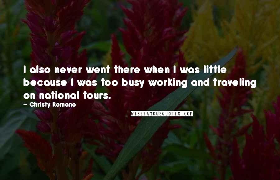 Christy Romano Quotes: I also never went there when I was little because I was too busy working and traveling on national tours.