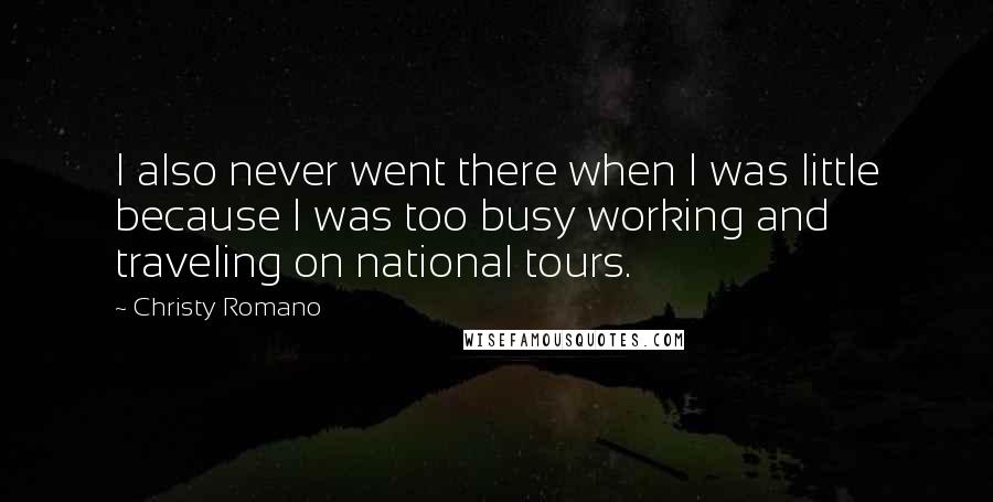 Christy Romano Quotes: I also never went there when I was little because I was too busy working and traveling on national tours.