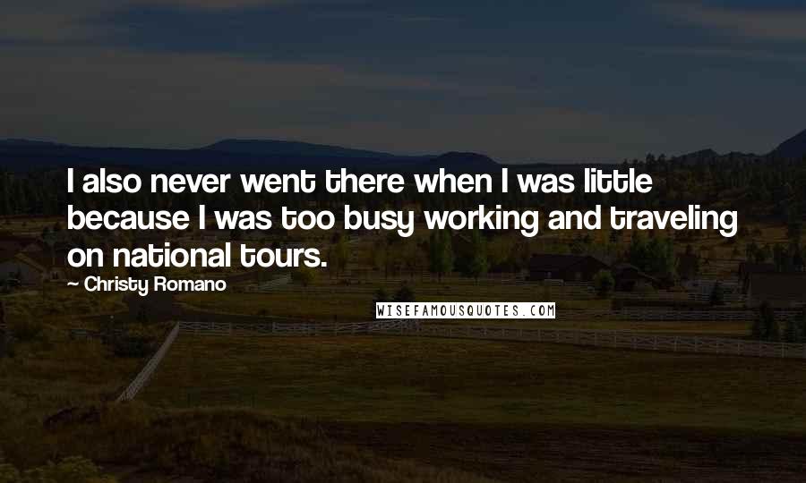 Christy Romano Quotes: I also never went there when I was little because I was too busy working and traveling on national tours.