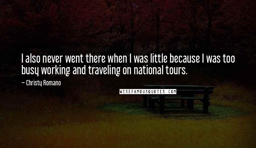 Christy Romano Quotes: I also never went there when I was little because I was too busy working and traveling on national tours.