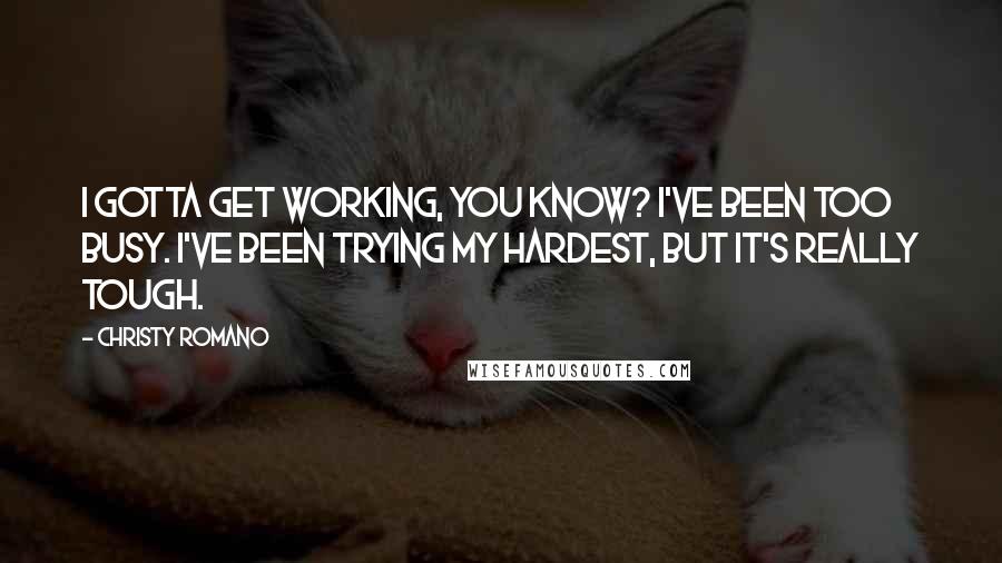 Christy Romano Quotes: I gotta get working, you know? I've been too busy. I've been trying my hardest, but it's really tough.