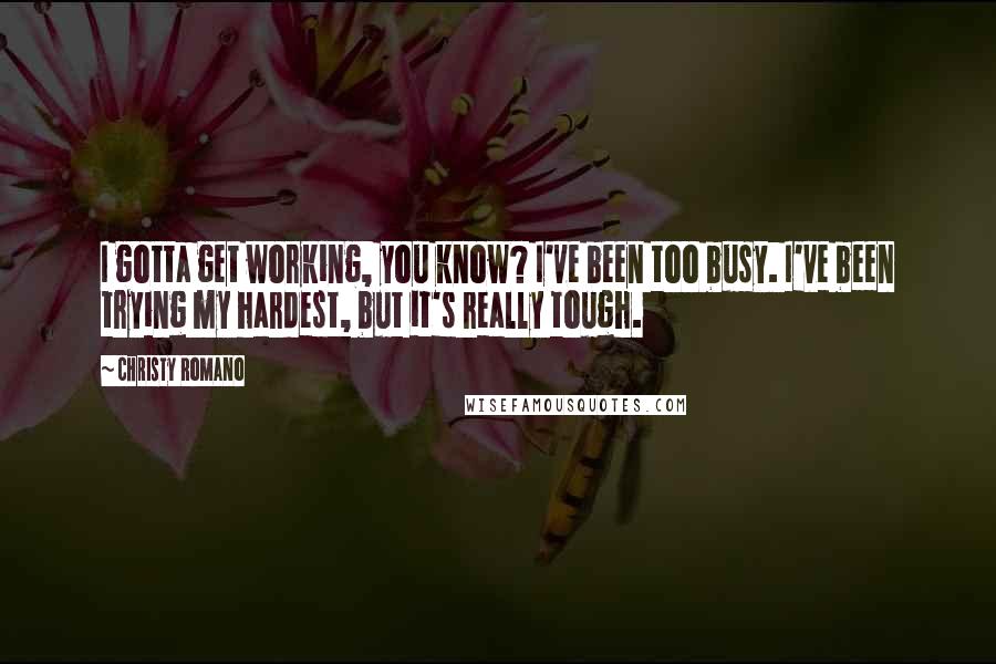 Christy Romano Quotes: I gotta get working, you know? I've been too busy. I've been trying my hardest, but it's really tough.