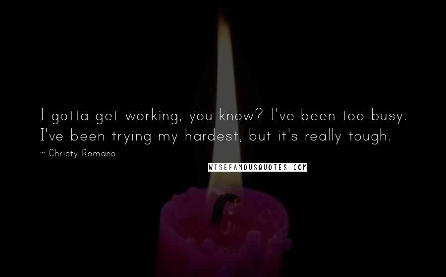 Christy Romano Quotes: I gotta get working, you know? I've been too busy. I've been trying my hardest, but it's really tough.