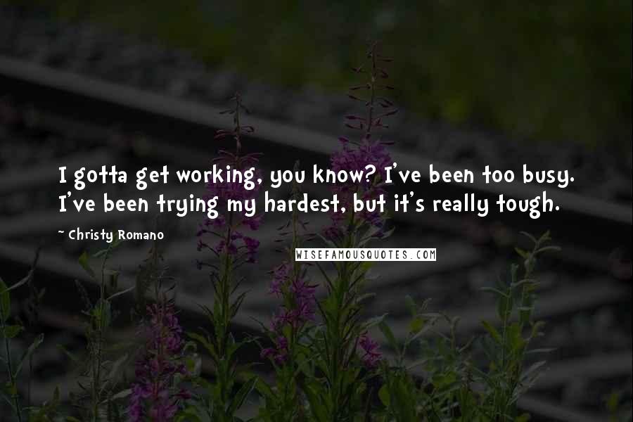 Christy Romano Quotes: I gotta get working, you know? I've been too busy. I've been trying my hardest, but it's really tough.